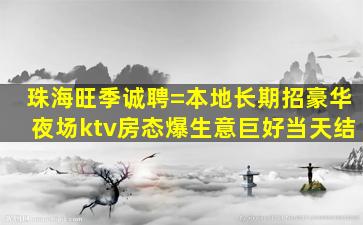 珠海旺季诚聘=本地长期招豪华夜场ktv房态爆生意巨好当天结